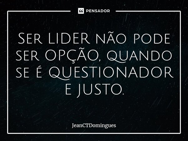 ⁠Ser LÍDER não pode ser OPÇÃO, quando se é QUESTIONADOR E JUSTO.... Frase de JeanCTDomingues.