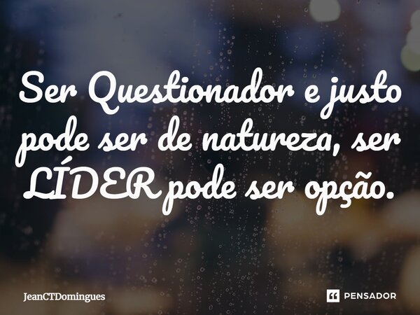 Ser ⁠Questionador e justo pode ser de natureza, ser LÍDER pode ser opção.... Frase de JeanCTDomingues.