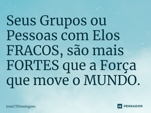 ⁠Seus Grupos ou Pessoas com Elos FRACOS, são mais FORTES que a Força que move o MUNDO.... Frase de JeanCTDomingues.