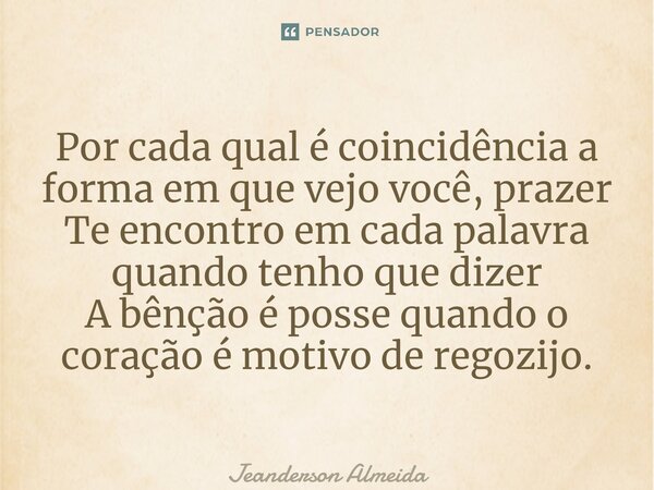 ⁠Por cada qual é coincidência a forma em que vejo você, prazer Te encontro em cada palavra quando tenho que dizer A bênção é posse quando o coração é motivo de ... Frase de Jeanderson Almeida.