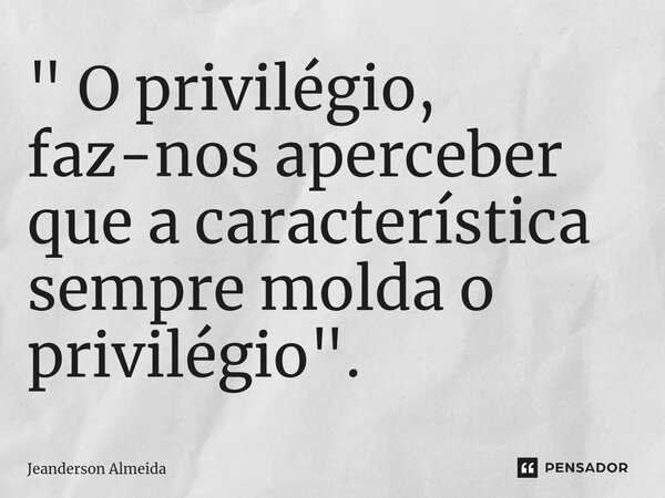 ⁠" O privilégio, faz-nos aperceber que a característica sempre molda o privilégio".... Frase de Jeanderson Almeida.