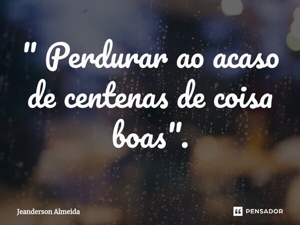 ⁠" Perdurar ao acaso de centenas de coisa boas".... Frase de Jeanderson Almeida.