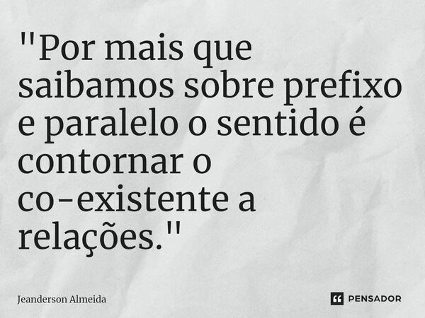 "Por mais que saibamos sobre prefixo e paralelo o sentido é contornar o co-existente a relações."... Frase de Jeanderson Almeida.