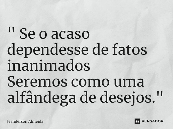 ⁠" Se o acaso dependesse de fatos inanimados Seremos como uma alfândega de desejos."... Frase de Jeanderson Almeida.