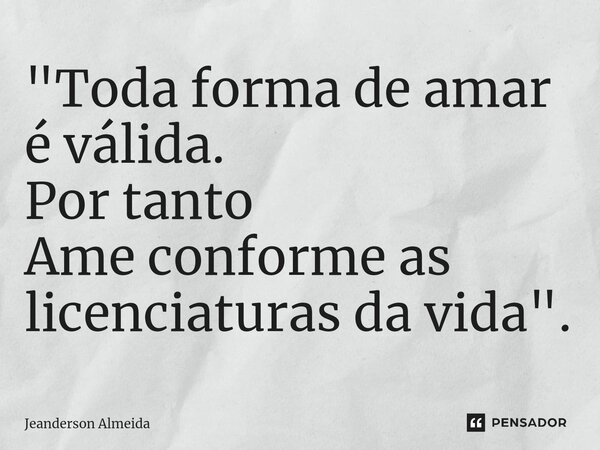 "⁠Toda forma de amar é válida. Por tanto Ame conforme as licenciaturas da vida".... Frase de Jeanderson Almeida.