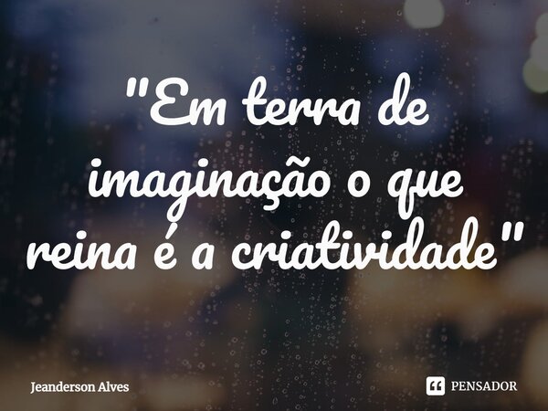 ⁠"Em terra de imaginação o que reina é a criatividade"... Frase de Jeanderson Alves.