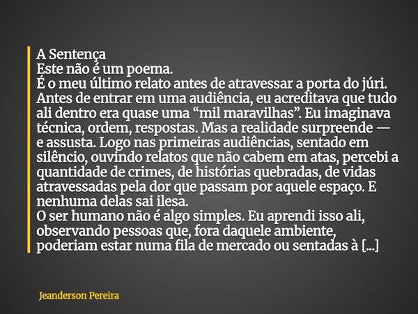 A Sentença Este não é um poema. É o meu último relato antes de atravessar a porta do júri. Antes de entrar em uma audiência, eu acreditava que tudo ali dentro ... Frase de Jeanderson Pereira.