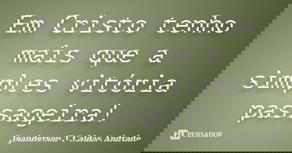 Em Cristo tenho mais que a simples vitória passageira!... Frase de Jeanderson T Caldas Andrade.