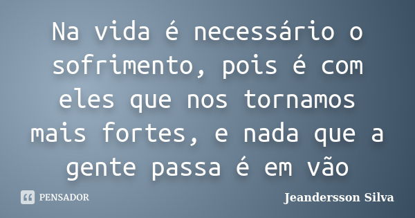 Na vida é necessário o sofrimento, pois é com eles que nos tornamos mais fortes, e nada que a gente passa é em vão... Frase de Jeandersson Silva.