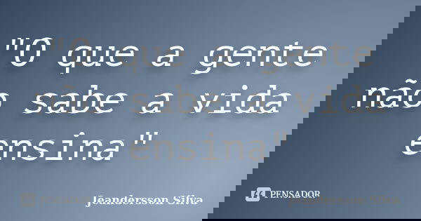 "O que a gente não sabe a vida ensina"... Frase de Jeandersson Silva.