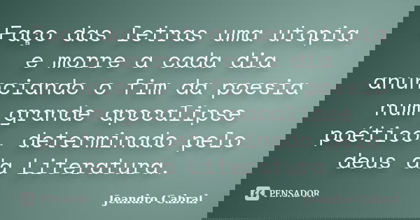 Faço das letras uma utopia e morre a cada dia anunciando o fim da poesia num grande apocalipse poético, determinado pelo deus da Literatura.... Frase de Jeandro Cabral.