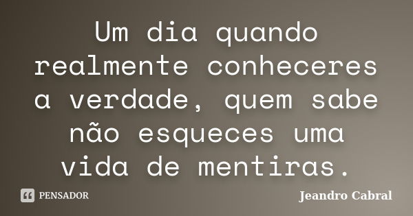 Um dia quando realmente conheceres a verdade, quem sabe não esqueces uma vida de mentiras.... Frase de Jeandro Cabral.