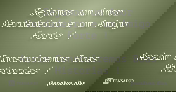 Sejamos um Amor Verdadeiro e um Amigo Forte ! Assim Constuiremos Boas Historias !... Frase de Jeandson dias.