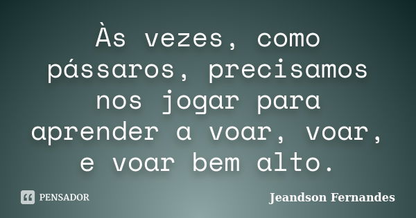 Às vezes, como pássaros, precisamos nos jogar para aprender a voar, voar, e voar bem alto.... Frase de Jeandson Fernandes.