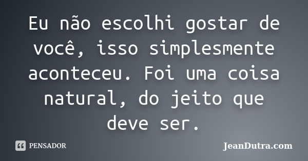 Eu não escolhi gostar de você, isso simplesmente aconteceu. Foi uma coisa natural, do jeito que deve ser.... Frase de JeanDutra.com.