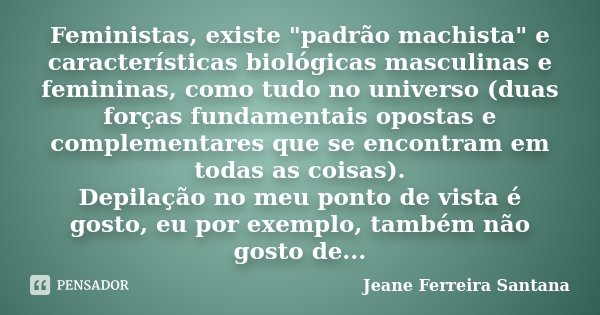 Feministas, existe "padrão machista" e características biológicas masculinas e femininas, como tudo no universo (duas forças fundamentais opostas e co... Frase de Jeane Ferreira Santana.