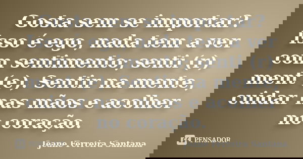 Gosta sem se importar? Isso é ego, nada tem a ver com sentimento; senti (r) ment (e). Sentir na mente, cuidar nas mãos e acolher no coração.... Frase de Jeane Ferreira Santana.