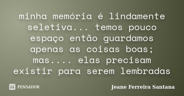 minha memória é lindamente seletiva... temos pouco espaço então guardamos apenas as coisas boas; mas.... elas precisam existir para serem lembradas... Frase de Jeane Ferreira Santana.
