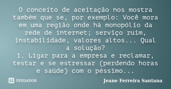 O conceito de aceitação nos mostra também que se, por exemplo: Você mora em uma região onde há monopólio da rede de internet; serviço ruim, instabilidade, valor... Frase de Jeane Ferreira Santana.