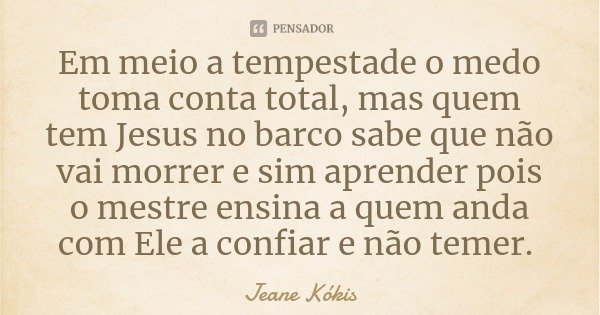 Em meio a tempestade o medo toma conta total, mas quem tem Jesus no barco sabe que não vai morrer e sim aprender pois o mestre ensina a quem anda com Ele a conf... Frase de Jeane Kókis.