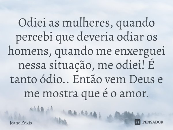 ⁠Odiei as mulheres, quando percebi que deveria odiar os homens, quando me enxerguei nessa situação, me odiei! É tanto ódio.. Então vem Deus e me mostra que é o ... Frase de Jeane Kókis.