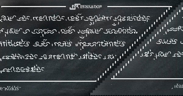 Que as mentes não sejam egoistas, para que o corpo não vague sozinho.. suas atitudes são mais importantes do que as palavras somente ditas ou pensadas... Frase de Jeane kókis.