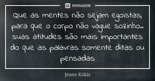 Que as mentes não sejam egoistas, para que o corpo não vague sozinho.. suas atitudes são mais importantes do que as palavras somente ditas ou pensadas... Frase de Jeane kókis.