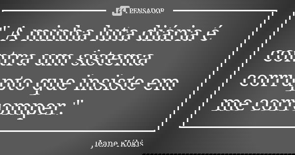 " A minha luta diária é contra um sistema corrupto que insiste em me corromper."... Frase de Jeane Kókis.