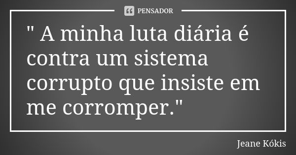 " A minha luta diária é contra um sistema corrupto que insiste em me corromper."... Frase de Jeane Kókis.