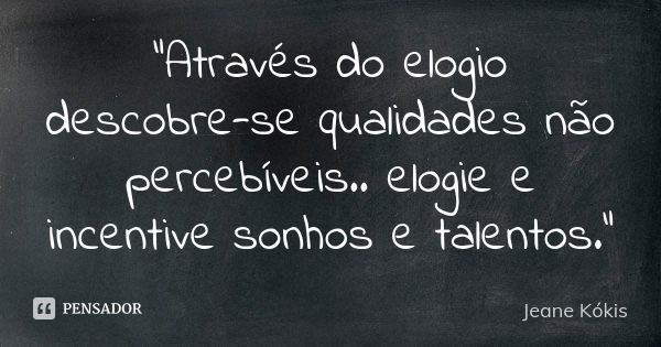 "Através do elogio descobre-se qualidades não percebíveis.. elogie e incentive sonhos e talentos."... Frase de Jeane Kókis.