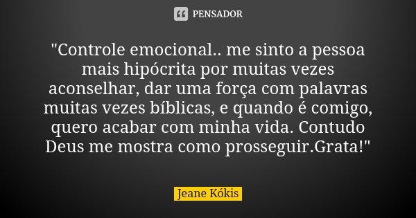 "Controle emocional.. me sinto a pessoa mais hipócrita por muitas vezes aconselhar, dar uma força com palavras muitas vezes bíblicas, e quando é comigo, qu... Frase de Jeane Kókis.