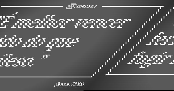 "É melhor vencer ferido do que fugir ileso."... Frase de Jeane Kókis.