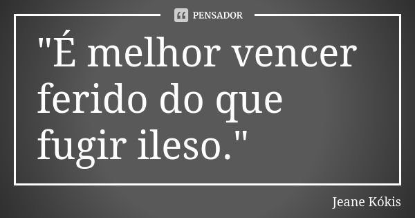 "É melhor vencer ferido do que fugir ileso."... Frase de Jeane Kókis.