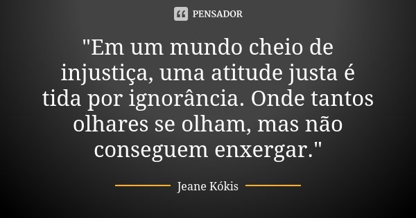 "Em um mundo cheio de injustiça, uma atitude justa é tida por ignorância. Onde tantos olhares se olham, mas não conseguem enxergar."... Frase de Jeane Kókis.