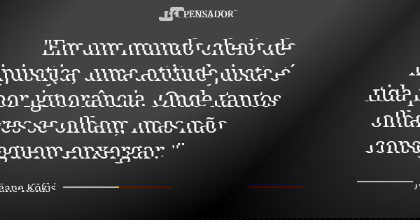 "Em um mundo cheio de injustiça, uma atitude justa é tida por ignorância. Onde tantos olhares se olham, mas não conseguem enxergar."... Frase de Jeane Kókis.