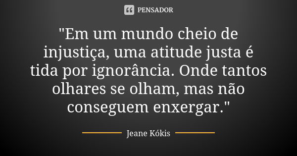 "Em um mundo cheio de injustiça, uma atitude justa é tida por ignorância. Onde tantos olhares se olham, mas não conseguem enxergar."... Frase de Jeane Kókis.