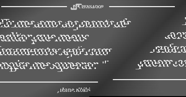 "Eu me amo ao ponto de acreditar que meus relacionamentos seja com quem consiga me superar."... Frase de Jeane Kókis.