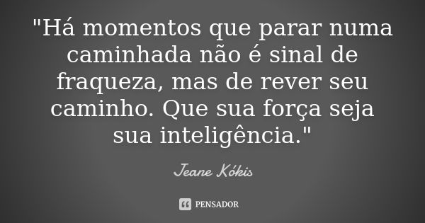 "Há momentos que parar numa caminhada não é sinal de fraqueza, mas de rever seu caminho. Que sua força seja sua inteligência."... Frase de Jeane Kókis.