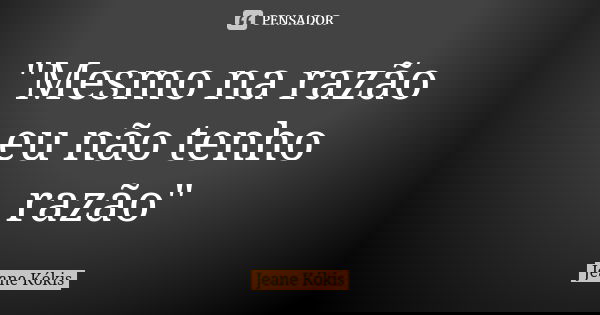 "Mesmo na razão eu não tenho razão"... Frase de Jeane Kókis.