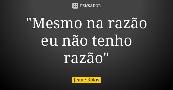 "Mesmo na razão eu não tenho razão"... Frase de Jeane Kókis.