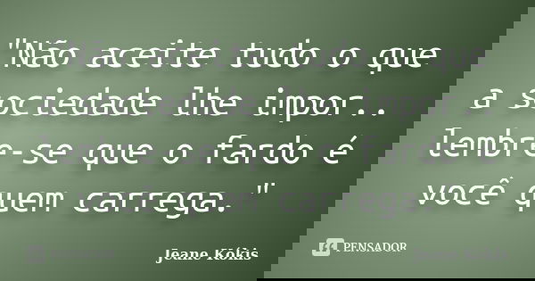 "Não aceite tudo o que a sociedade lhe impor.. lembre-se que o fardo é você quem carrega."... Frase de Jeane Kókis.