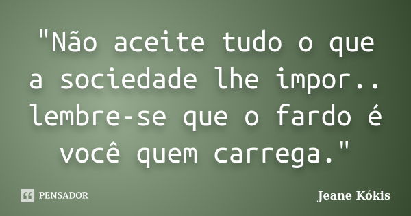 "Não aceite tudo o que a sociedade lhe impor.. lembre-se que o fardo é você quem carrega."... Frase de Jeane Kókis.