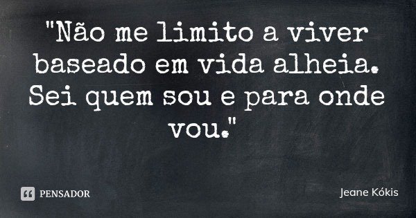 "Não me limito a viver baseado em vida alheia. Sei quem sou e para onde vou."... Frase de Jeane Kókis.