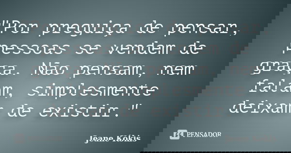 "Por preguiça de pensar, pessoas se vendem de graça. Não pensam, nem falam, simplesmente deixam de existir."... Frase de Jeane Kókis.