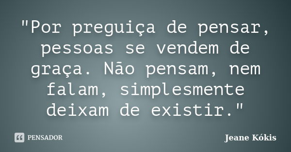 "Por preguiça de pensar, pessoas se vendem de graça. Não pensam, nem falam, simplesmente deixam de existir."... Frase de Jeane Kókis.