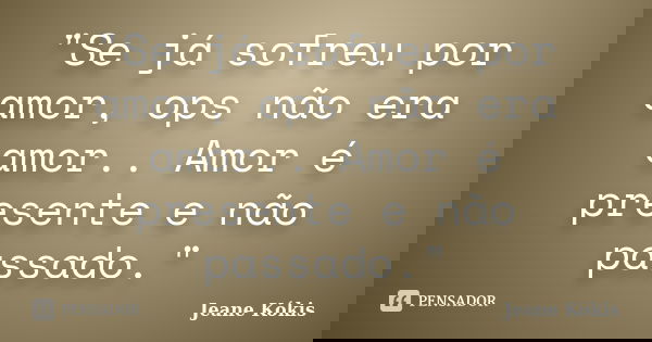 "Se já sofreu por amor, ops não era amor.. Amor é presente e não passado."... Frase de Jeane Kókis.