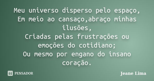 Meu universo disperso pelo espaço, Em meio ao cansaço,abraço minhas ilusões, Criadas pelas frustrações ou emoções do cotidiano; Ou mesmo por engano do insano co... Frase de Jeane Lima.