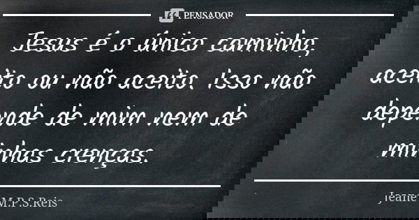 Jesus é o único caminho, aceito ou não aceito. Isso não depende de mim nem de minhas crenças.... Frase de Jeane M.P.S.Reis.