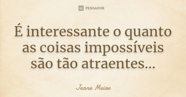 É interessante o quanto as coisas impossíveis são tão atraentes...... Frase de Jeane Meire.