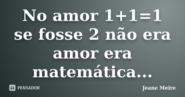 No amor 1+1=1 se fosse 2 não era amor era matemática...... Frase de Jeane Meire.